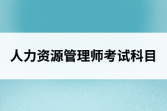 <b>湖北人力资源管理师考试科目</b>