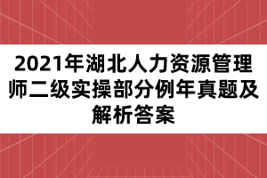 2021年湖北人力资源管理师二级实操部分例年真题及解析答案