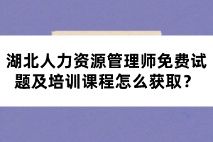 湖北人力资源管理师免费试题及培训课程怎么获取？