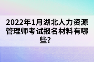 2022年1月湖北人力资源管理师考试报名材料有哪些？