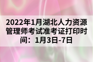 2022年1月湖北人力资源管理师考试准考证打印时间：1月3日-7日