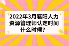 2022年3月襄阳人力资源管理师认定时间什么时候？